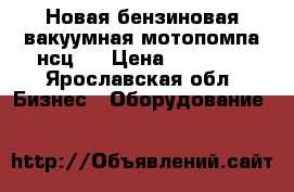 Новая бензиновая вакуумная мотопомпа нсц-4 › Цена ­ 55 000 - Ярославская обл. Бизнес » Оборудование   